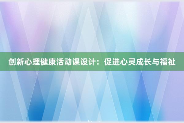 创新心理健康活动课设计：促进心灵成长与福祉